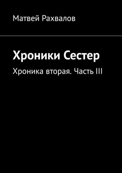 Книга Хроники Сестер. Хроника вторая. Часть III (Матвей Рахвалов)